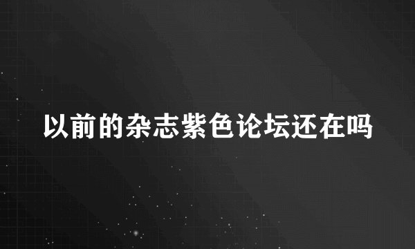 以前的杂志紫色论坛还在吗