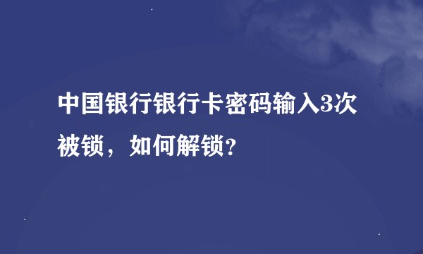 中国银行银行卡密码输入3次被锁，如何解锁？