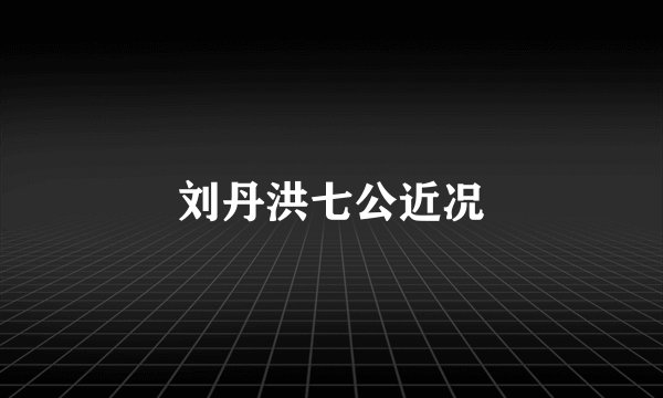 刘丹洪七公近况