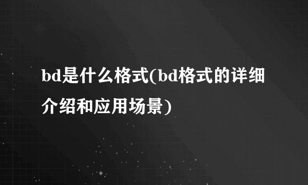 bd是什么格式(bd格式的详细介绍和应用场景)