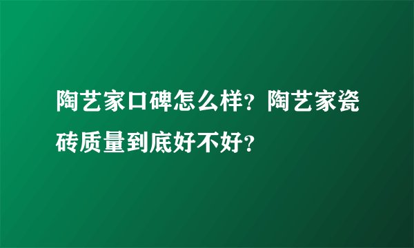 陶艺家口碑怎么样？陶艺家瓷砖质量到底好不好？