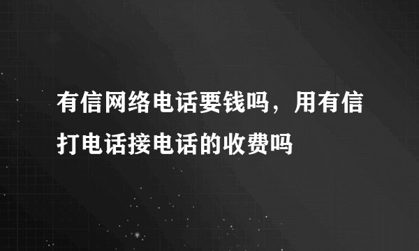 有信网络电话要钱吗，用有信打电话接电话的收费吗