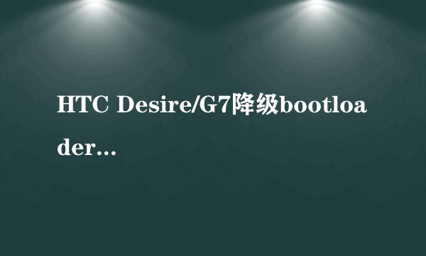 HTC Desire/G7降级bootloader详细教程