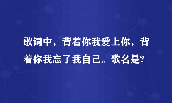 歌词中，背着你我爱上你，背着你我忘了我自己。歌名是?