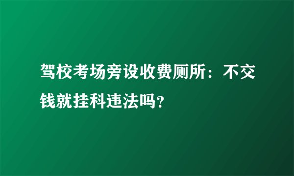 驾校考场旁设收费厕所：不交钱就挂科违法吗？