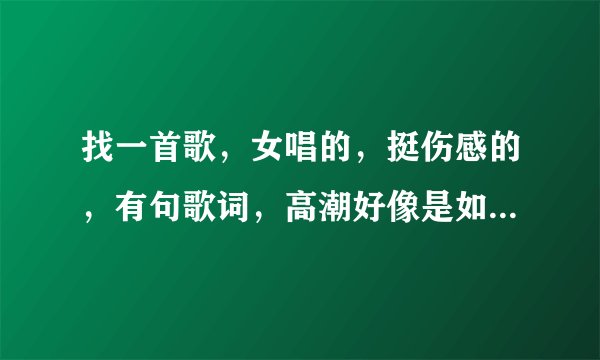 找一首歌，女唱的，挺伤感的，有句歌词，高潮好像是如果爱是场误会，我愿回到最初安慰，接着几句忘记了，