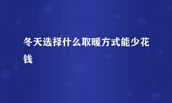 冬天选择什么取暖方式能少花钱