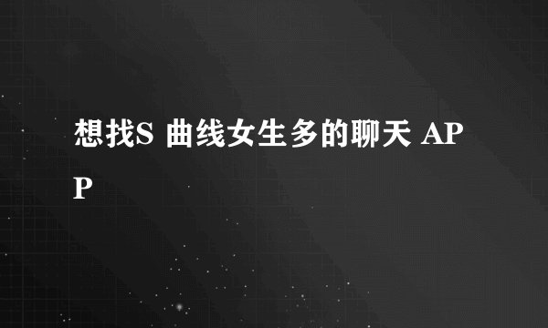 想找S 曲线女生多的聊天 APP