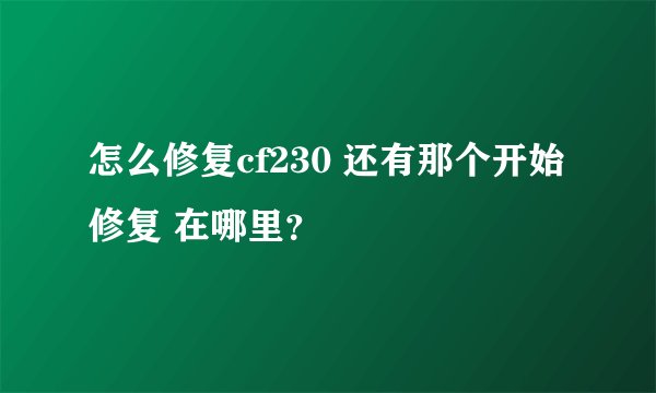 怎么修复cf230 还有那个开始 修复 在哪里？