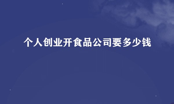 个人创业开食品公司要多少钱