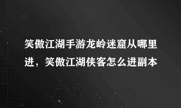 笑傲江湖手游龙岭迷窟从哪里进，笑傲江湖侠客怎么进副本