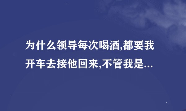 为什么领导每次喝酒,都要我开车去接他回来,不管我是不是在上班,是因为他是领导