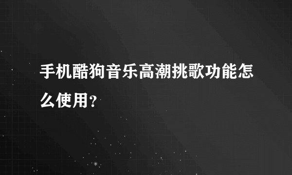 手机酷狗音乐高潮挑歌功能怎么使用？