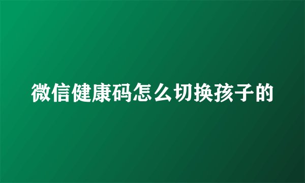 微信健康码怎么切换孩子的
