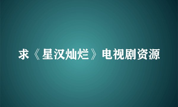 求《星汉灿烂》电视剧资源
