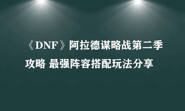 《DNF》阿拉德谋略战第二季攻略 最强阵容搭配玩法分享