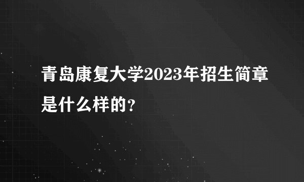 青岛康复大学2023年招生简章是什么样的？