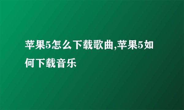 苹果5怎么下载歌曲,苹果5如何下载音乐