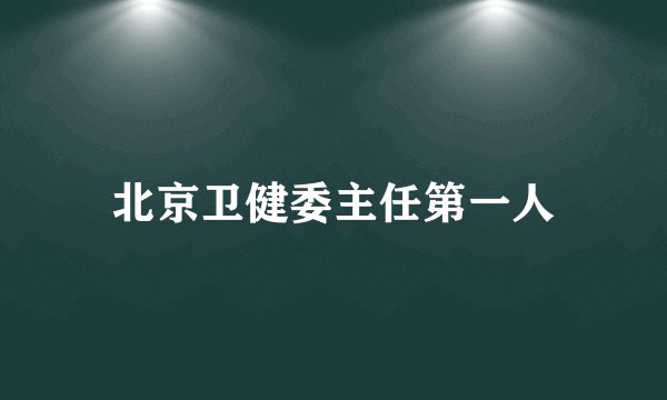 北京卫健委主任第一人