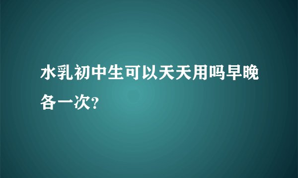 水乳初中生可以天天用吗早晚各一次？