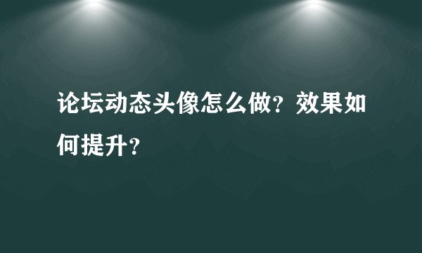 论坛动态头像怎么做？效果如何提升？