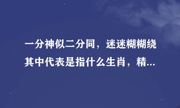 一分神似二分同，迷迷糊糊绕其中代表是指什么生肖，精选作答落实