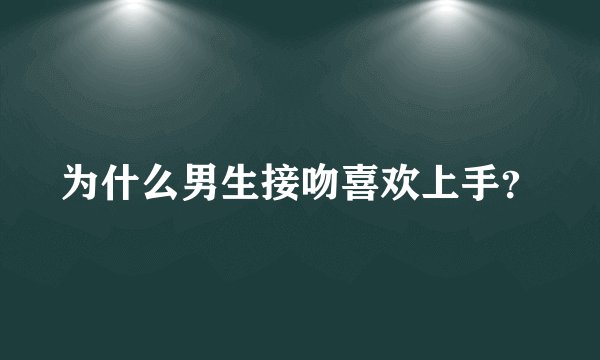 为什么男生接吻喜欢上手？