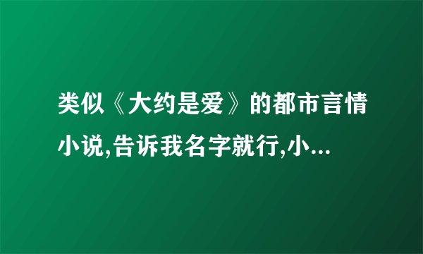 类似《大约是爱》的都市言情小说,告诉我名字就行,小说的尺度要大一点,顺便写下小说简介