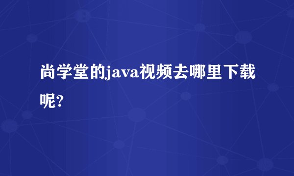 尚学堂的java视频去哪里下载呢?