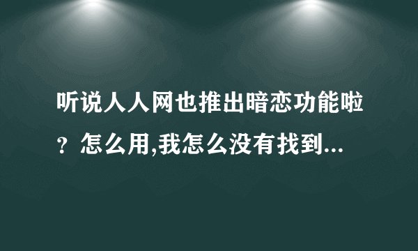 听说人人网也推出暗恋功能啦？怎么用,我怎么没有找到呀？_36