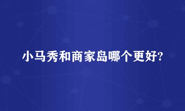 小马秀和商家岛哪个更好?
