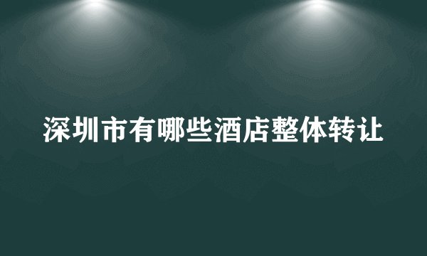 深圳市有哪些酒店整体转让