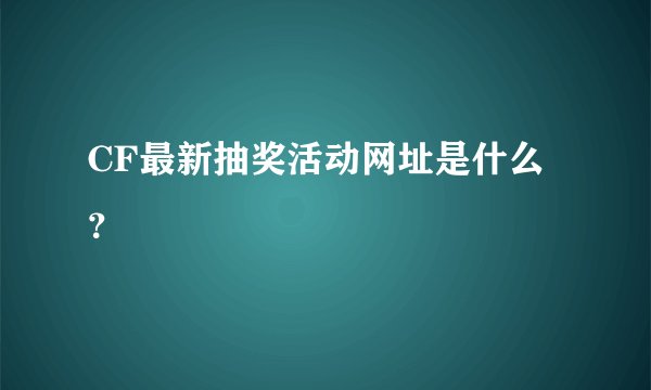 CF最新抽奖活动网址是什么？