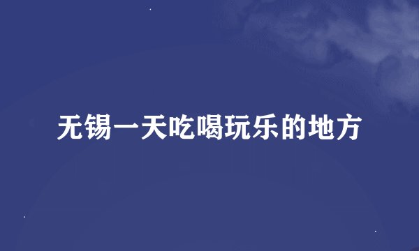 无锡一天吃喝玩乐的地方