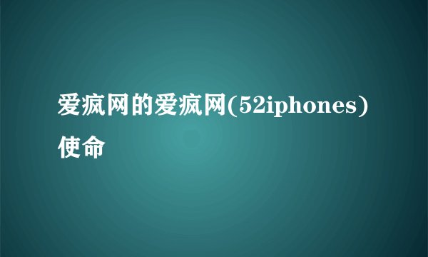 爱疯网的爱疯网(52iphones) 使命