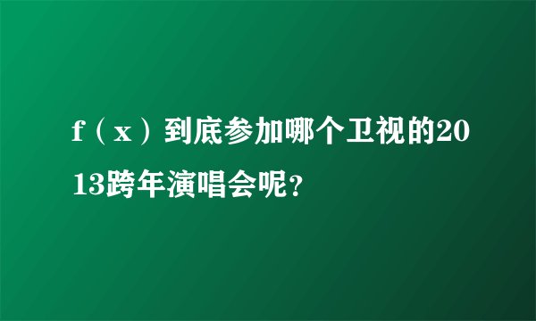 f（x）到底参加哪个卫视的2013跨年演唱会呢？