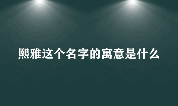熙雅这个名字的寓意是什么