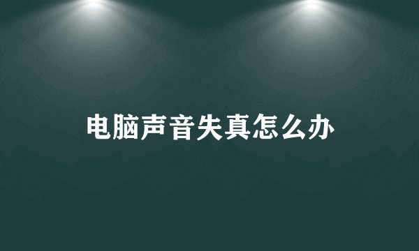 电脑声音失真怎么办