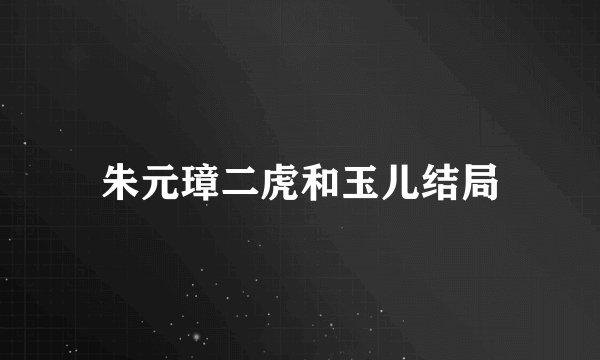 朱元璋二虎和玉儿结局