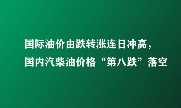国际油价由跌转涨连日冲高，国内汽柴油价格“第八跌”落空