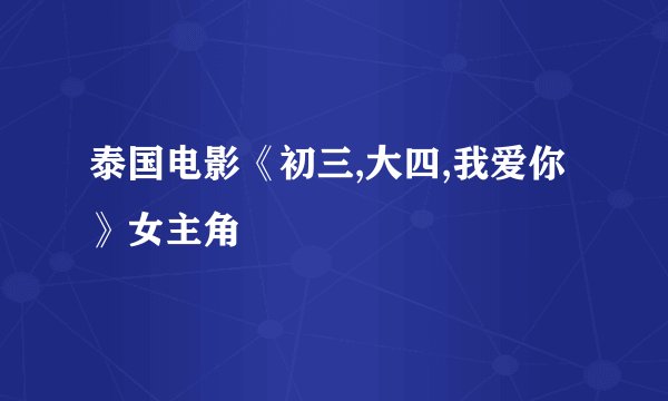泰国电影《初三,大四,我爱你》女主角