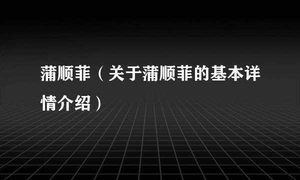 蒲顺菲（关于蒲顺菲的基本详情介绍）