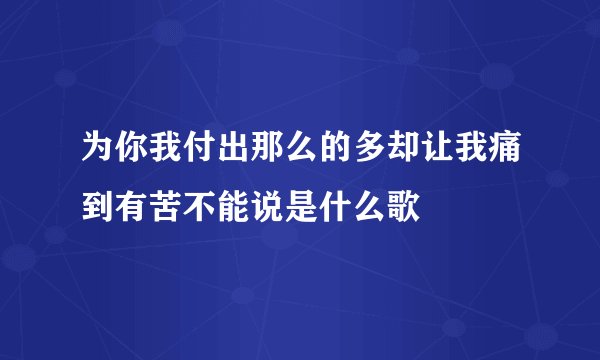 为你我付出那么的多却让我痛到有苦不能说是什么歌