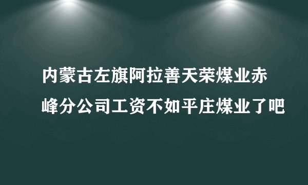 内蒙古左旗阿拉善天荣煤业赤峰分公司工资不如平庄煤业了吧