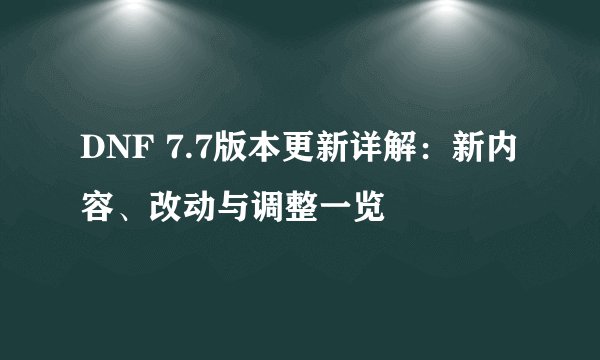 DNF 7.7版本更新详解：新内容、改动与调整一览