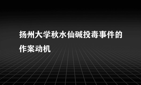 扬州大学秋水仙碱投毒事件的作案动机