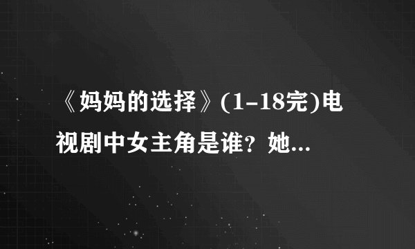 《妈妈的选择》(1-18完)电视剧中女主角是谁？她还有哪些作品？