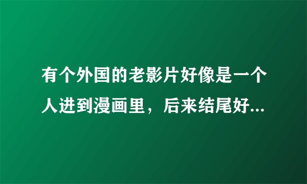 有个外国的老影片好像是一个人进到漫画里，后来结尾好像是出来了给某个人手里多花了个玫瑰。
