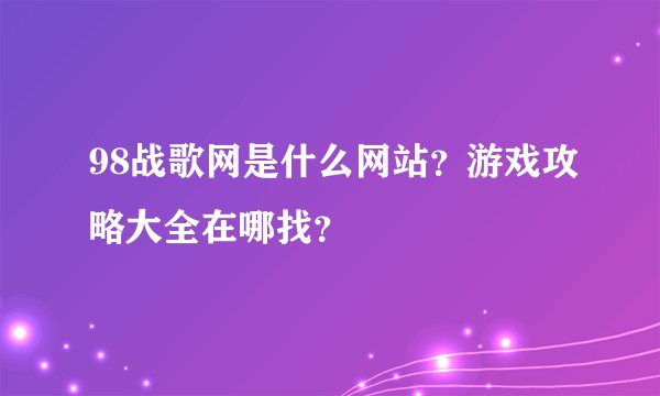 98战歌网是什么网站？游戏攻略大全在哪找？
