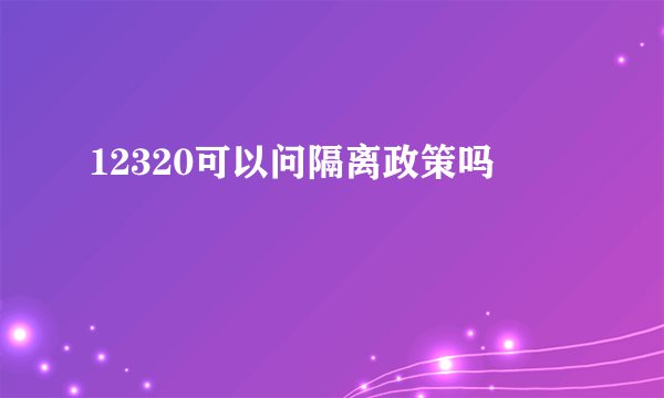 12320可以问隔离政策吗